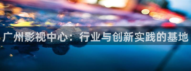 草民午夜影院：广州影视中心：行业与创新实践的基地