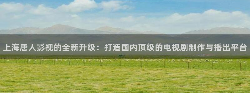 草民影院免费观看电视剧：上海唐人影视的全新升级：打造国内顶级的电视剧制作与播出平台