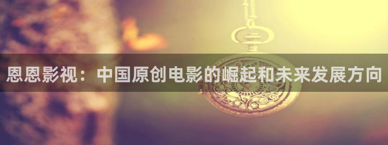 神马草民影院：恩恩影视：中国原创电影的崛起和未来发展方向