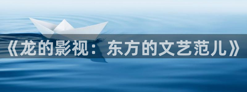 草民电影官网国产剧免费观看：《龙的影视：东方的文艺范儿》